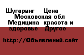 Шугаринг  › Цена ­ 100 - Московская обл. Медицина, красота и здоровье » Другое   